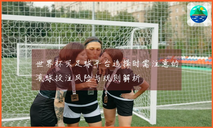 世界杯买足球平台选择时需注意的滚球投注风险与规则解析